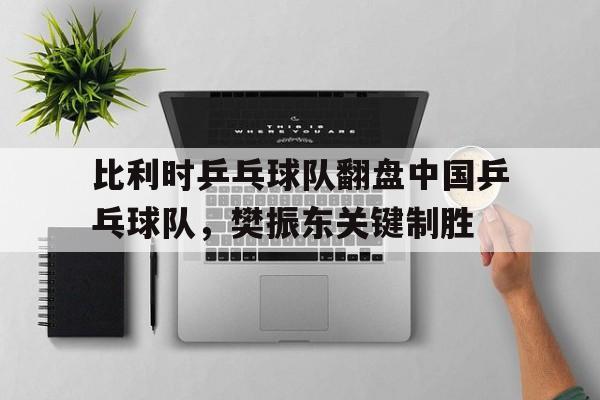 比利时乒乓球队翻盘中国乒乓球队,樊振东关键制胜的简单介绍 比利时乒乓球队翻盘中国乒乓球队,樊振东关键制胜的简单介绍